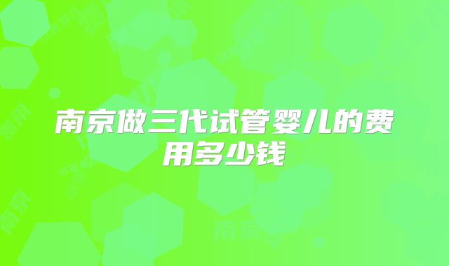 南京做三代试管婴儿的费用多少钱