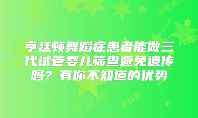 亨廷顿舞蹈症患者能做三代试管婴儿筛查避免遗传吗?有你不知道的优势