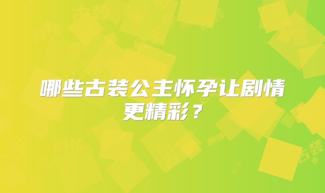 哪些古装公主怀孕让剧情更精彩？