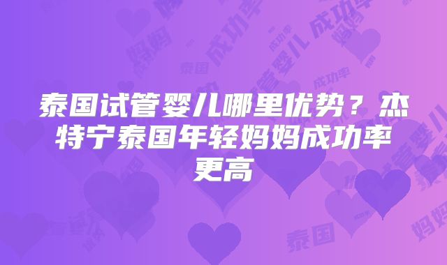 泰国试管婴儿哪里优势？杰特宁泰国年轻妈妈成功率更高