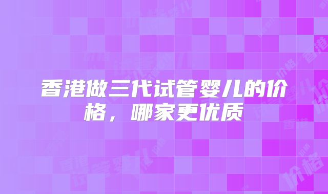 香港做三代试管婴儿的价格，哪家更优质