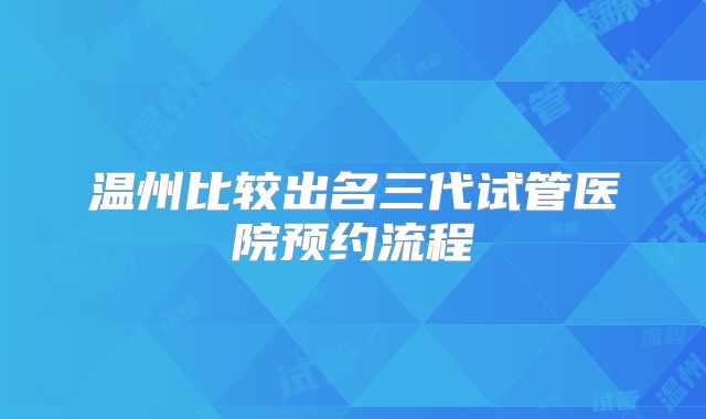 温州比较出名三代试管医院预约流程