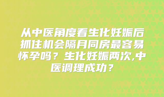 从中医角度看生化妊娠后抓住机会隔月同房最容易怀孕吗?生化妊娠两次,中医调理成功?