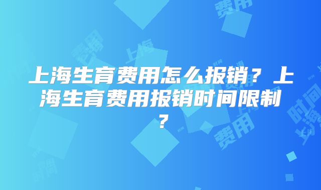 上海生育费用怎么报销?上海生育费用报销时间限制?