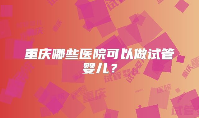 重庆哪些医院可以做试管婴儿?