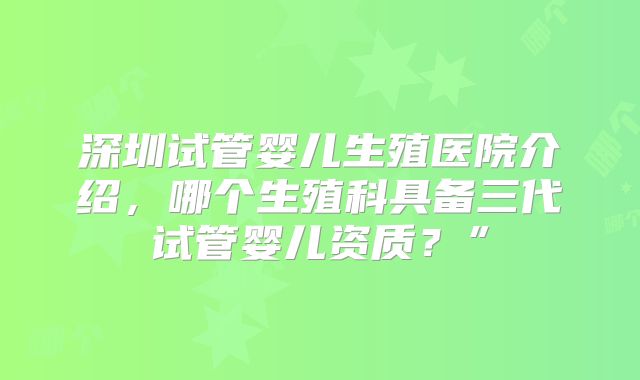 深圳试管婴儿生殖医院介绍，哪个生殖科具备三代试管婴儿资质？”