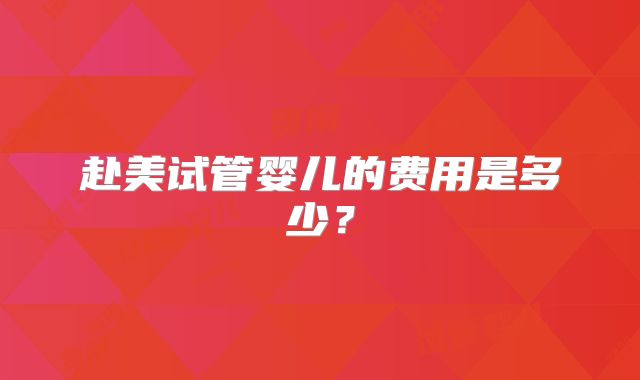 赴美试管婴儿的费用是多少？