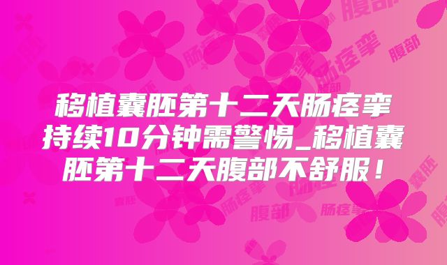 移植囊胚第十二天肠痉挛持续10分钟需警惕_移植囊胚第十二天腹部不舒服！