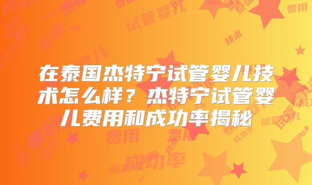 在泰国杰特宁试管婴儿技术怎么样？杰特宁试管婴儿费用和成功率揭秘