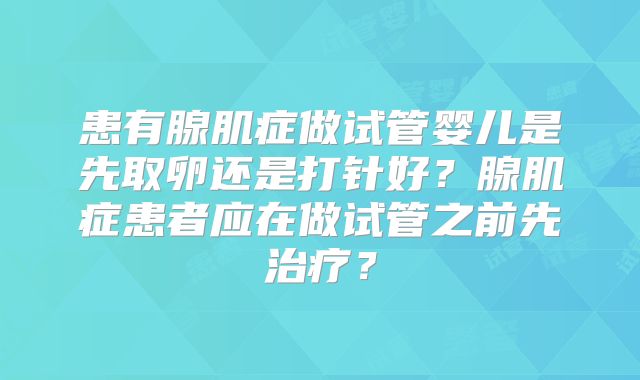 患有腺肌症做试管婴儿是先取卵还是打针好？腺肌症患者应在做试管之前先治疗？