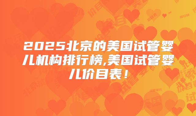 2025北京的美国试管婴儿机构排行榜,美国试管婴儿价目表！