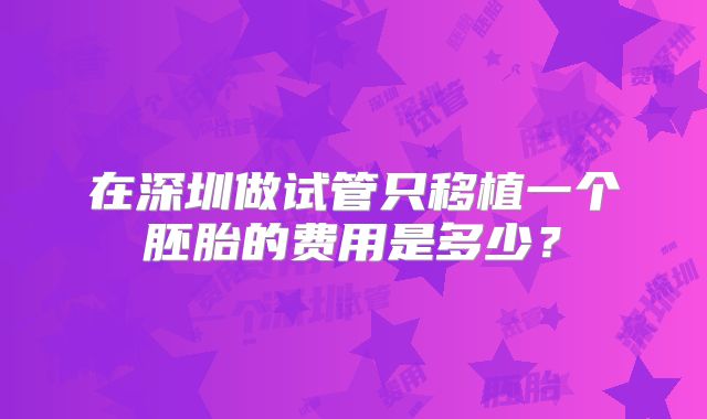 在深圳做试管只移植一个胚胎的费用是多少？