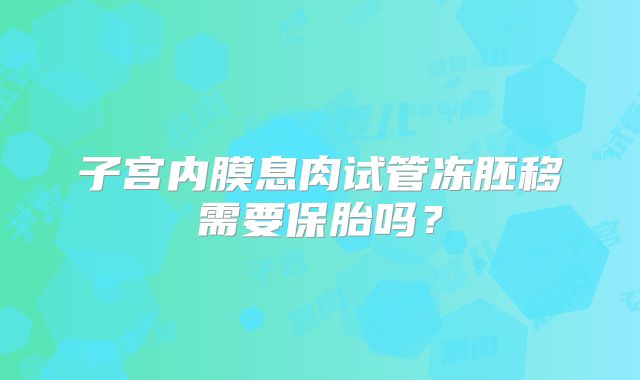 子宫内膜息肉试管冻胚移需要保胎吗?