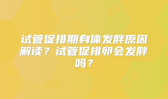 试管促排期身体发胖原因解读？试管促排卵会发胖吗？