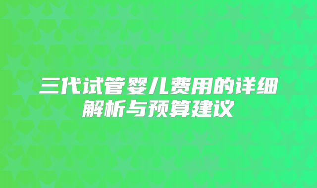三代试管婴儿费用的详细解析与预算建议