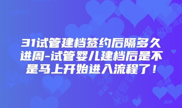 31试管建档签约后隔多久进周-试管婴儿建档后是不是马上开始进入流程了!