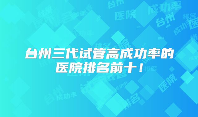 台州三代试管高成功率的医院排名前十！