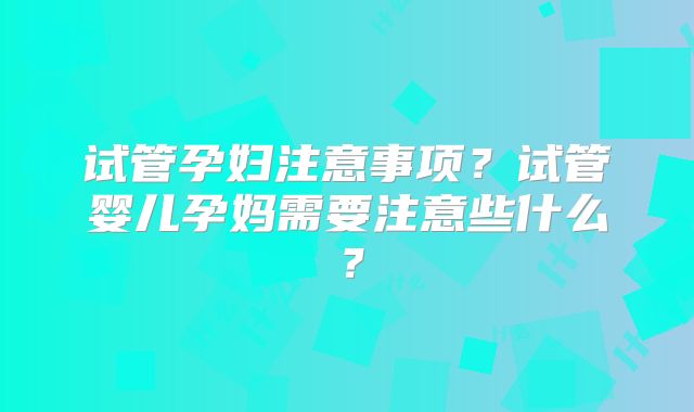 试管孕妇注意事项?试管婴儿孕妈需要注意些什么?