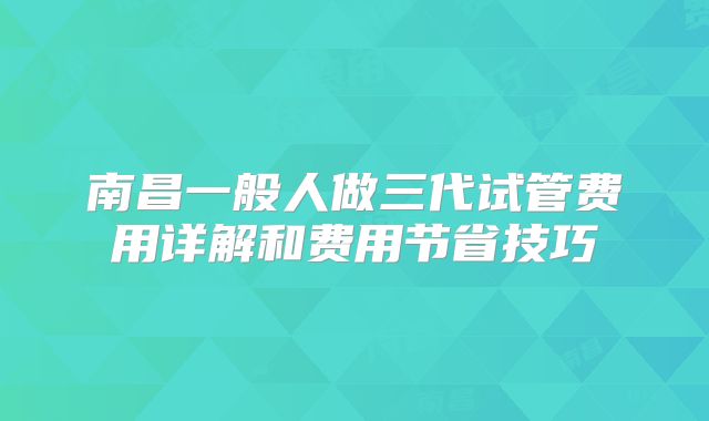 南昌一般人做三代试管费用详解和费用节省技巧