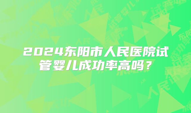 2024东阳市人民医院试管婴儿成功率高吗？