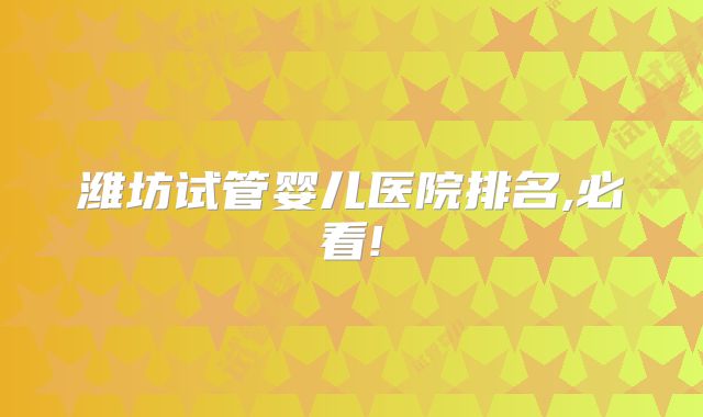 潍坊试管婴儿医院排名,必看!