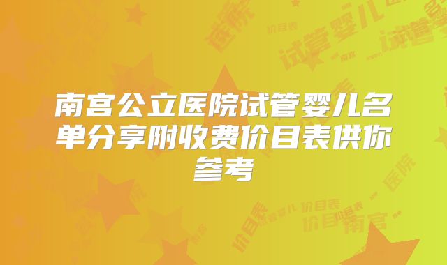 南宫公立医院试管婴儿名单分享附收费价目表供你参考