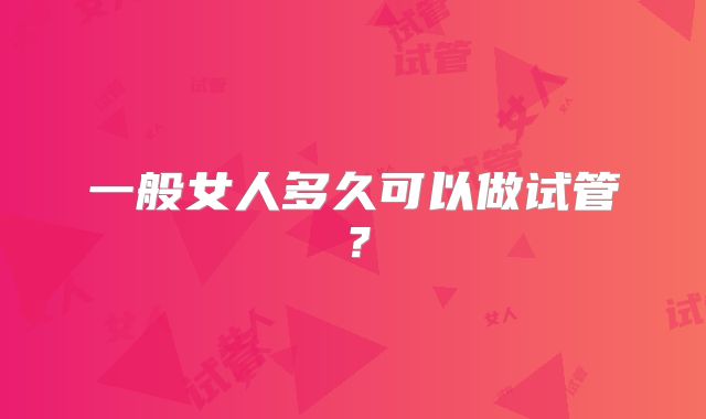 一般女人多久可以做试管？
