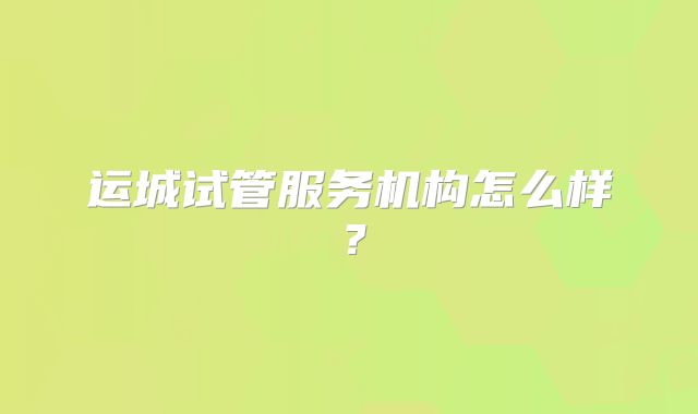 运城试管服务机构怎么样？