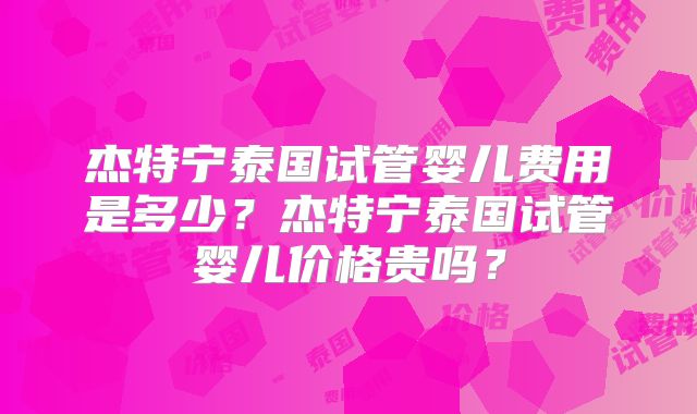 杰特宁泰国试管婴儿费用是多少？杰特宁泰国试管婴儿价格贵吗？
