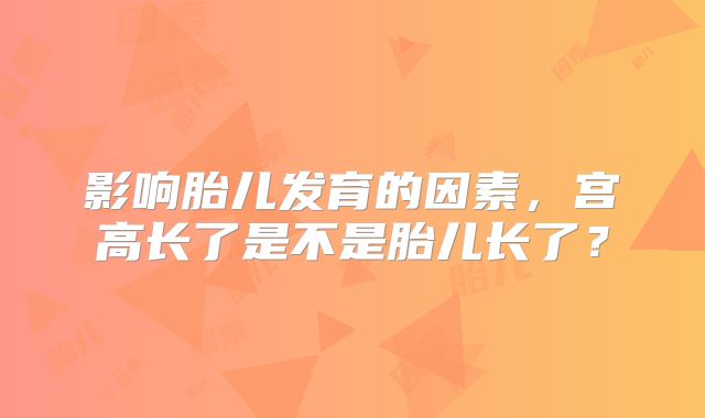 影响胎儿发育的因素，宫高长了是不是胎儿长了？