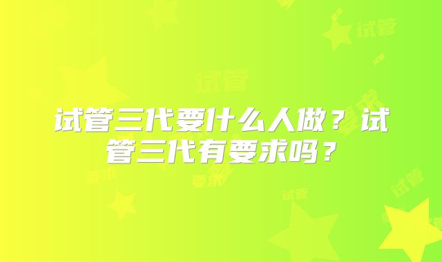 试管三代要什么人做？试管三代有要求吗？