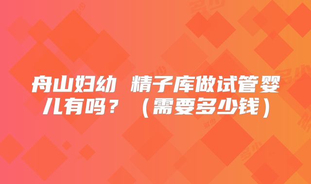 舟山妇幼 精子库做试管婴儿有吗？（需要多少钱）