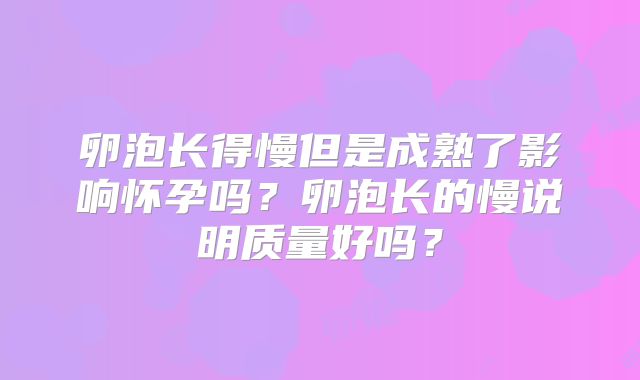 卵泡长得慢但是成熟了影响怀孕吗？卵泡长的慢说明质量好吗？
