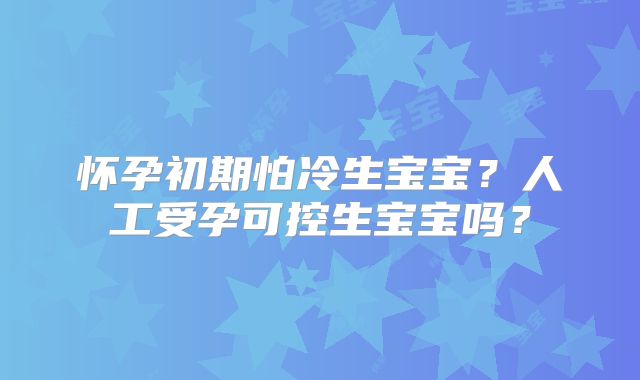 怀孕初期怕冷生宝宝？人工受孕可控生宝宝吗？