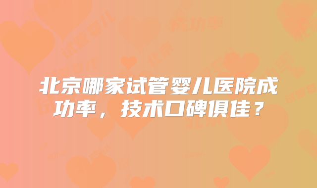 北京哪家试管婴儿医院成功率,技术口碑俱佳?