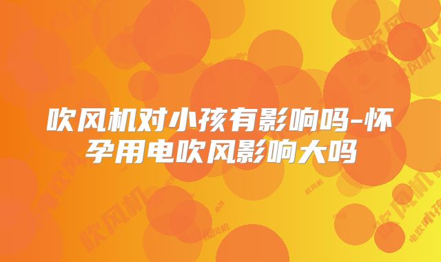 吹风机对小孩有影响吗-怀孕用电吹风影响大吗
