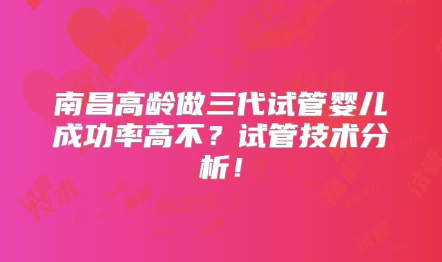 南昌高龄做三代试管婴儿成功率高不？试管技术分析！