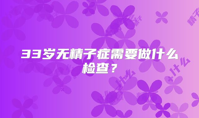 33岁无精子症需要做什么检查？