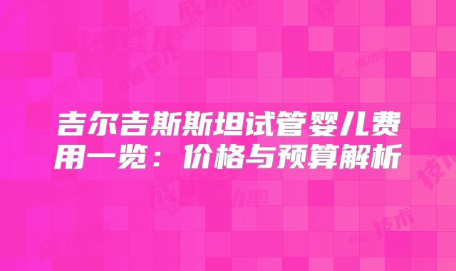 吉尔吉斯斯坦试管婴儿费用一览:价格与预算解析