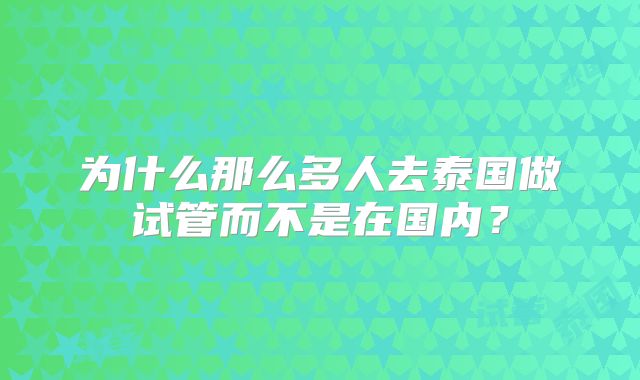 为什么那么多人去泰国做试管而不是在国内？