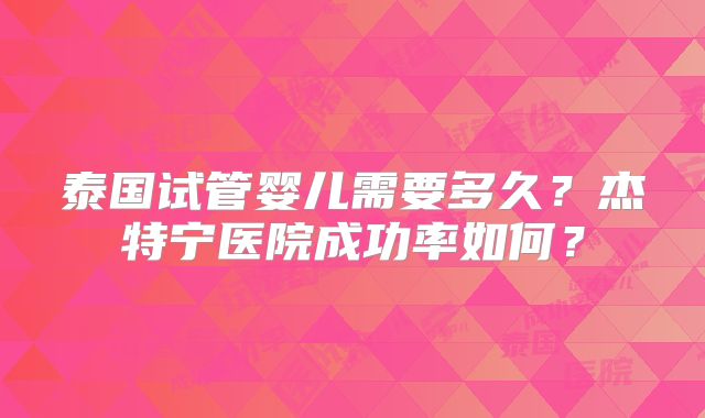 泰国试管婴儿需要多久？杰特宁医院成功率如何？