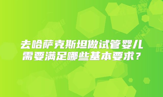 去哈萨克斯坦做试管婴儿需要满足哪些基本要求？