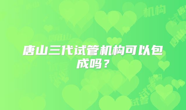 唐山三代试管机构可以包成吗?