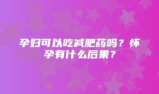 孕妇可以吃减肥药吗？怀孕有什么后果？