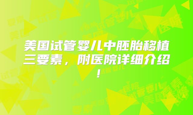 美国试管婴儿中胚胎移植三要素,附医院详细介绍!