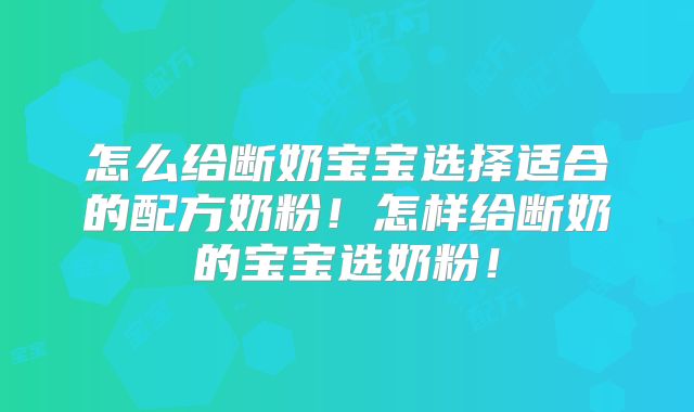 怎么给断奶宝宝选择适合的配方奶粉！怎样给断奶的宝宝选奶粉！