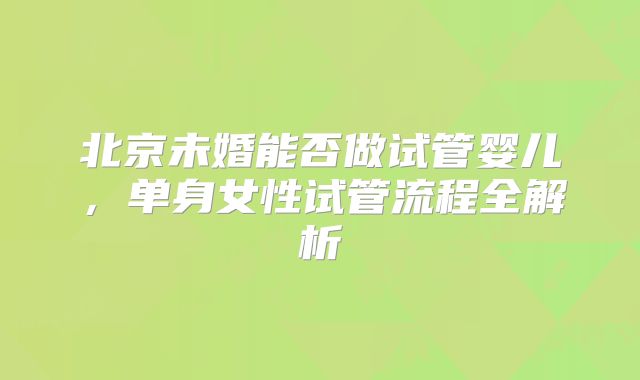 北京未婚能否做试管婴儿，单身女性试管流程全解析