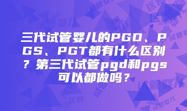 三代试管婴儿的PGD、PGS、PGT都有什么区别？第三代试管pgd和pgs可以都做吗？