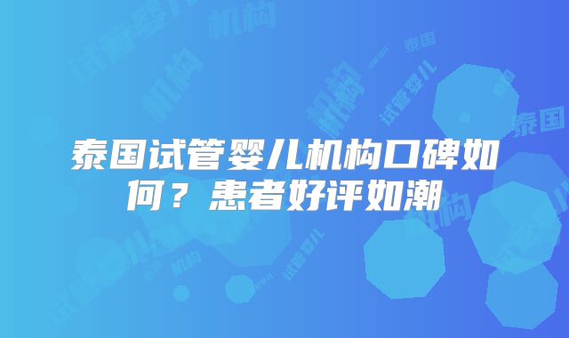 泰国试管婴儿机构口碑如何？患者好评如潮