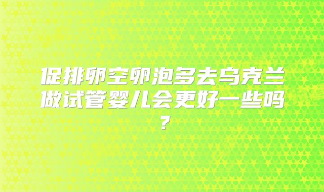 促排卵空卵泡多去乌克兰做试管婴儿会更好一些吗？